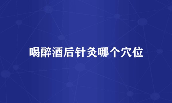 喝醉酒后针灸哪个穴位