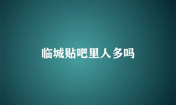 临城贴吧里人多吗
