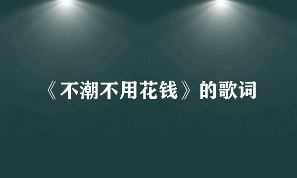 《不潮不用花钱》的歌词