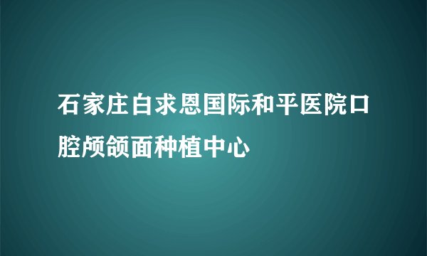 石家庄白求恩国际和平医院口腔颅颌面种植中心