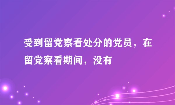 受到留党察看处分的党员，在留党察看期间，没有