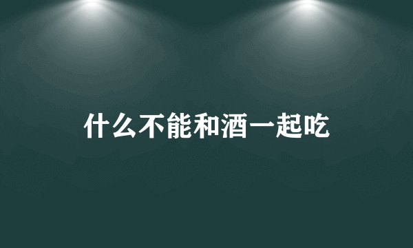 什么不能和酒一起吃