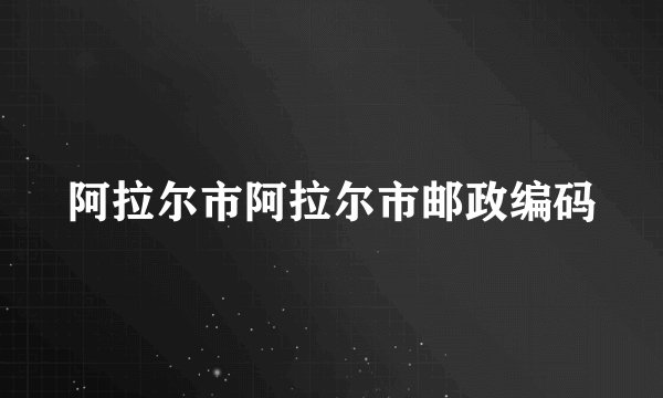阿拉尔市阿拉尔市邮政编码
