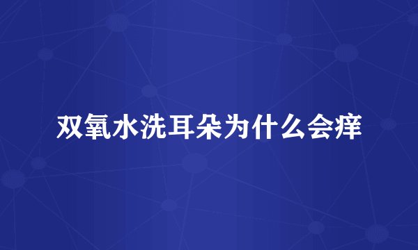 双氧水洗耳朵为什么会痒