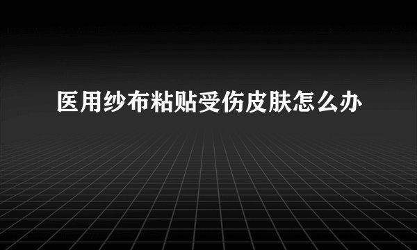 医用纱布粘贴受伤皮肤怎么办