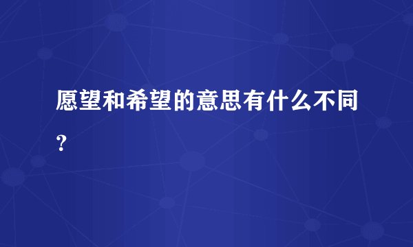 愿望和希望的意思有什么不同？