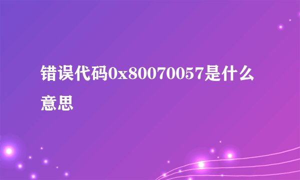 错误代码0x80070057是什么意思