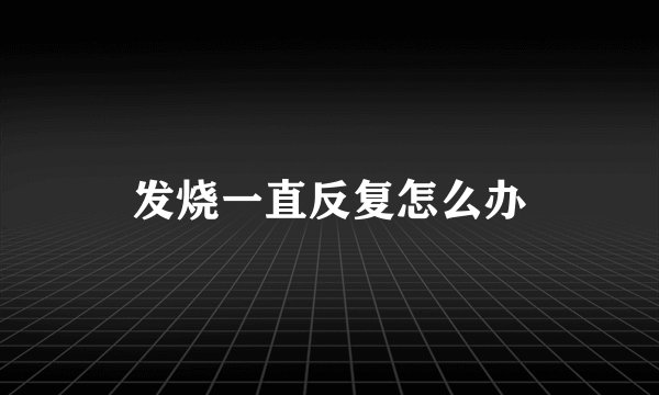 发烧一直反复怎么办
