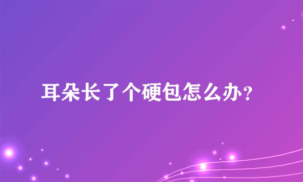 耳朵长了个硬包怎么办？