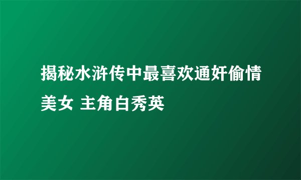揭秘水浒传中最喜欢通奸偷情美女 主角白秀英