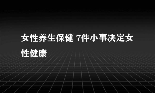 女性养生保健 7件小事决定女性健康