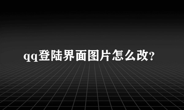 qq登陆界面图片怎么改?