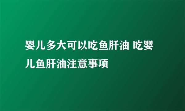 婴儿多大可以吃鱼肝油 吃婴儿鱼肝油注意事项