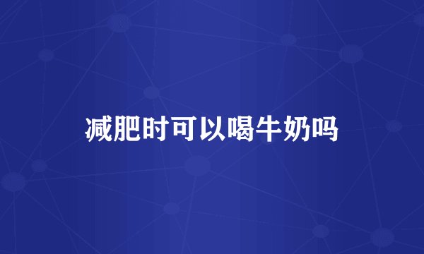 减肥时可以喝牛奶吗