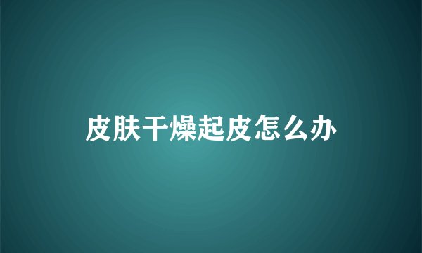皮肤干燥起皮怎么办