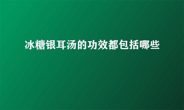 冰糖银耳汤的功效都包括哪些