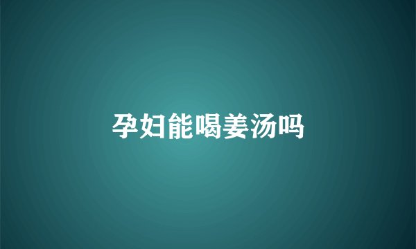 孕妇能喝姜汤吗