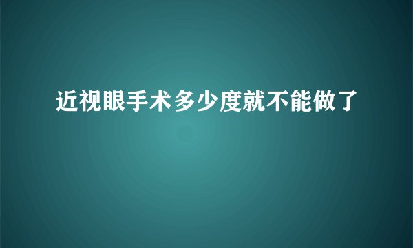 近视眼手术多少度就不能做了