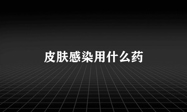 皮肤感染用什么药