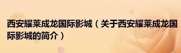 西安耀莱成龙国际影城（关于西安耀莱成龙国际影城的简介）