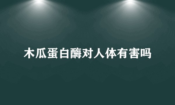 木瓜蛋白酶对人体有害吗