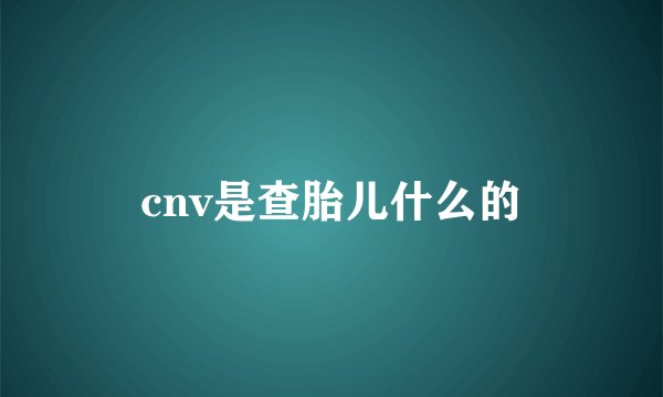 cnv是查胎儿什么的