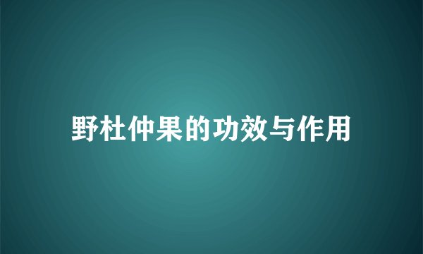 野杜仲果的功效与作用