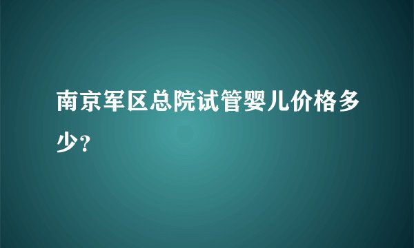 南京军区总院试管婴儿价格多少?