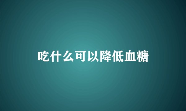 吃什么可以降低血糖
