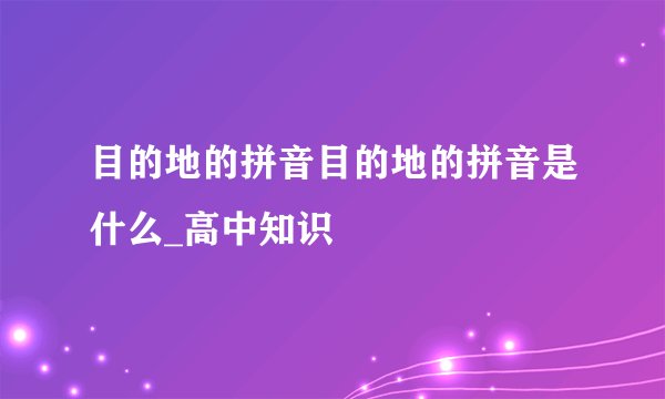 目的地的拼音目的地的拼音是什么_高中知识