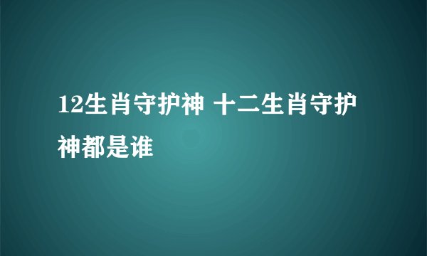 12生肖守护神 十二生肖守护神都是谁