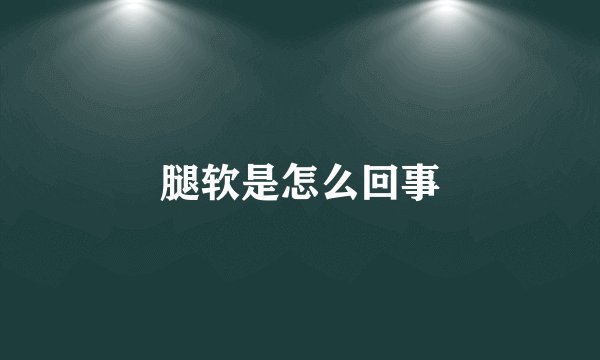 腿软是怎么回事
