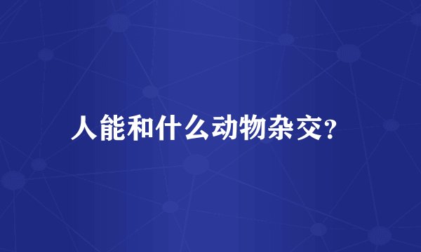 人能和什么动物杂交?