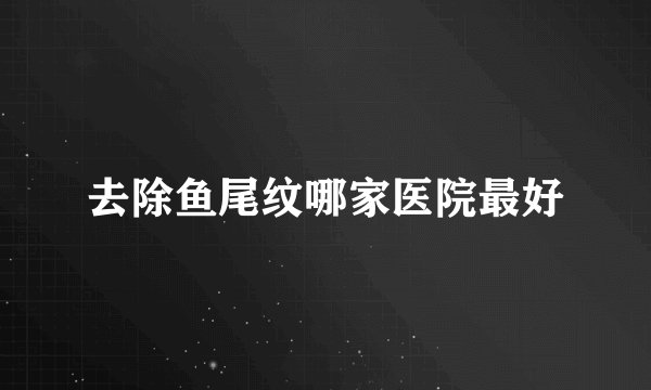 去除鱼尾纹哪家医院最好
