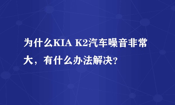 为什么KIA K2汽车噪音非常大,有什么办法解决?