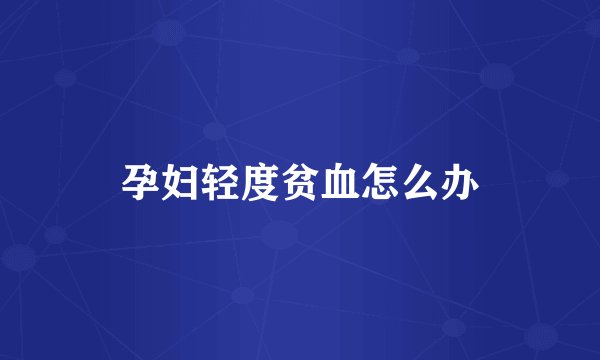 孕妇轻度贫血怎么办