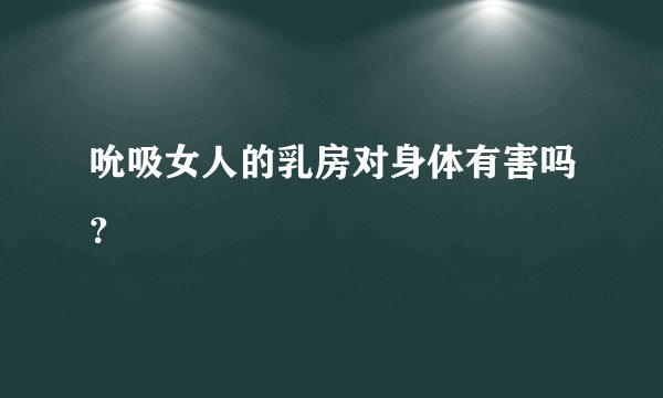 吮吸女人的乳房对身体有害吗？