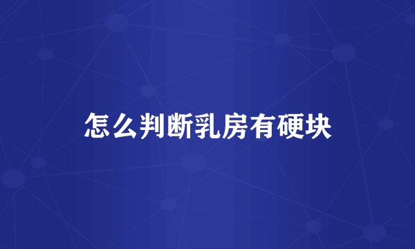 怎么判断乳房有硬块