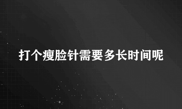 打个瘦脸针需要多长时间呢