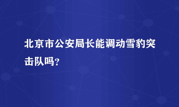 北京市公安局长能调动雪豹突击队吗？