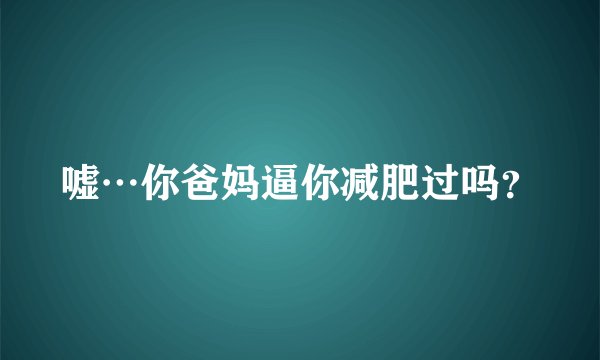 嘘…你爸妈逼你减肥过吗？