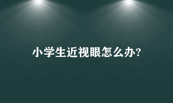 小学生近视眼怎么办?