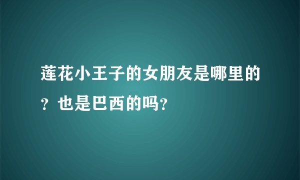 莲花小王子的女朋友是哪里的？也是巴西的吗？