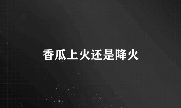 香瓜上火还是降火