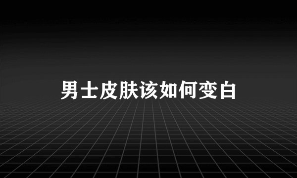 男士皮肤该如何变白