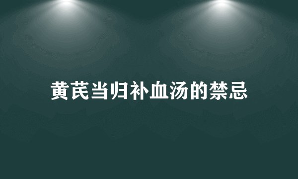 黄芪当归补血汤的禁忌