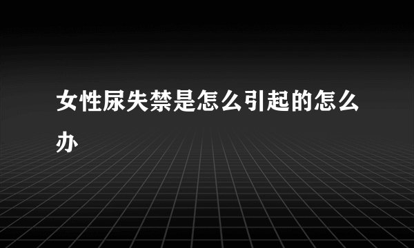 女性尿失禁是怎么引起的怎么办