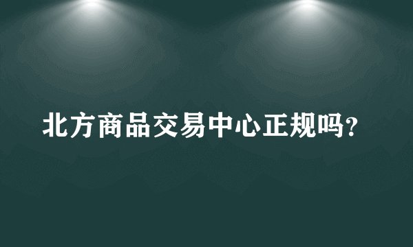 北方商品交易中心正规吗?