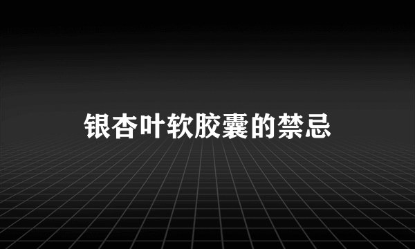 银杏叶软胶囊的禁忌