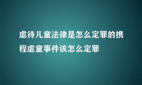 虐待儿童法律是怎么定罪的携程虐童事件该怎么定罪